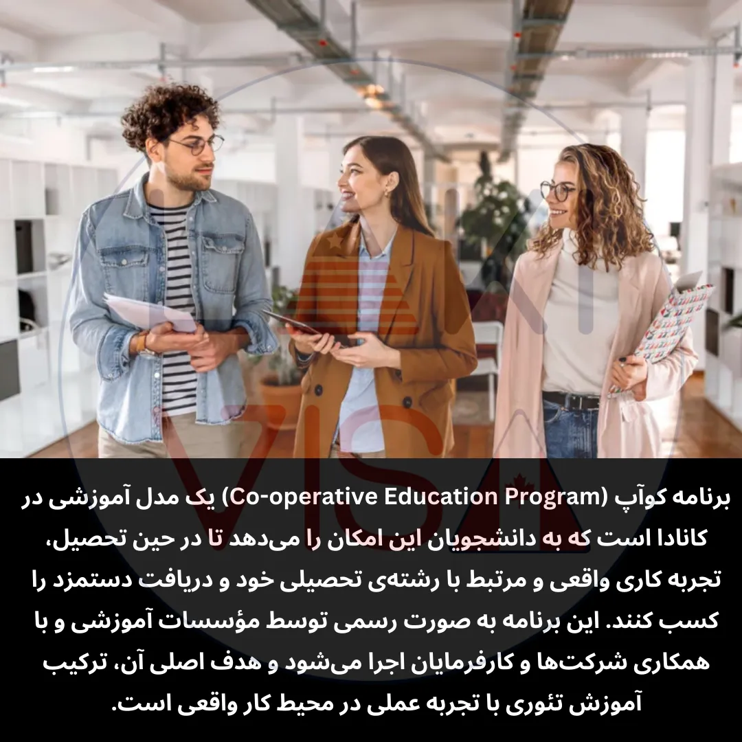 برنامه کوآپ (Co-operative Education Program) یک مدل آموزشی در کانادا است که به دانشجویان این امکان را می‌دهد تا در حین تحصیل، تجربه کاری واقعی و مرتبط با رشته‌ی تحصیلی خود و دریافت دستمزد را کسب کنند.