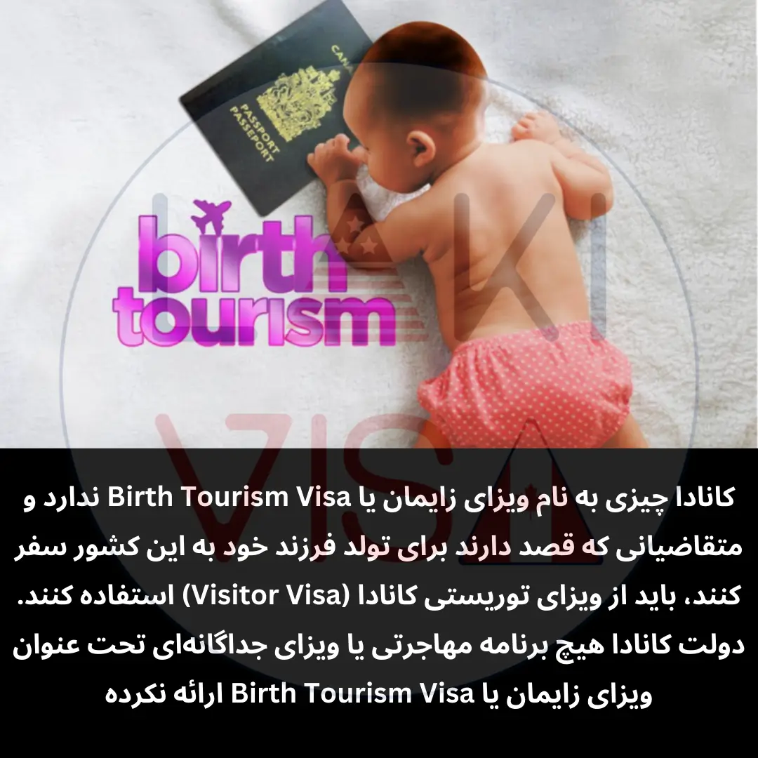 دولت کانادا هیچ برنامه مهاجرتی یا ویزای جداگانه‌ای تحت عنوان ویزای زایمان یا Birth Tourism Visa ارائه نکرده و تمام مادرانی که تمایل دارند در کانادا زایمان کنند، باید مانند سایر گردشگران ابتدا ویزای توریستی دریافت کرده و سپس وارد کشور شوند.